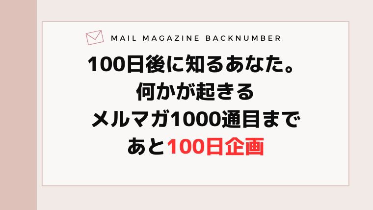 100日後に知るあなた。何かが起きるメルマガ1000通目まであと100日企画